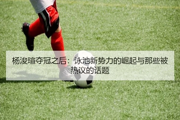 杨浚瑄夺冠之后：泳池新势力的崛起与那些被热议的话题
