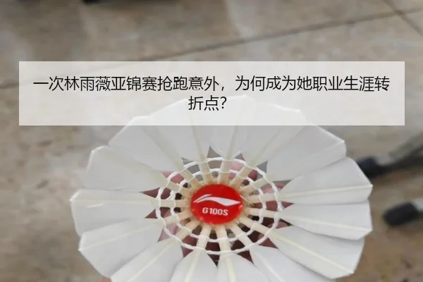 一次林雨薇亚锦赛抢跑意外，为何成为她职业生涯转折点？